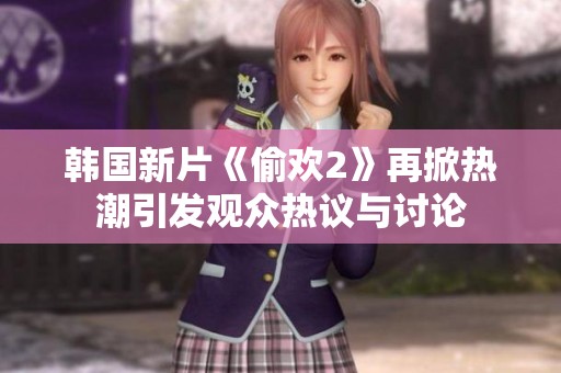 韓國新片《偷歡2》再掀熱潮引發(fā)觀眾熱議與討論