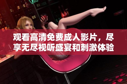 觀看高清免費(fèi)成人影片，盡享無盡視聽盛宴和刺激體驗(yàn)