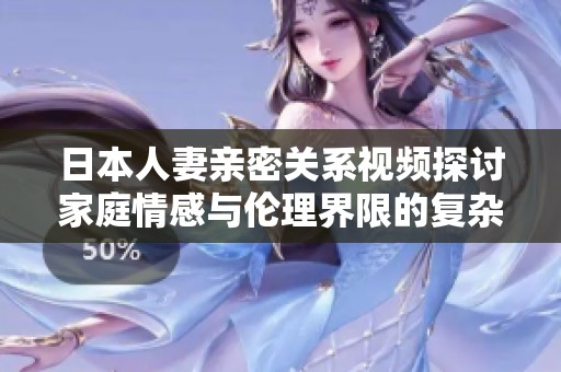 日本人妻親密關(guān)系視頻探討家庭情感與倫理界限的復(fù)雜性