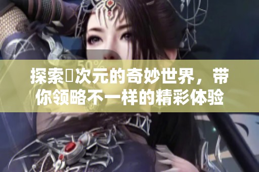 探索囧次元的奇妙世界，帶你領(lǐng)略不一樣的精彩體驗(yàn)