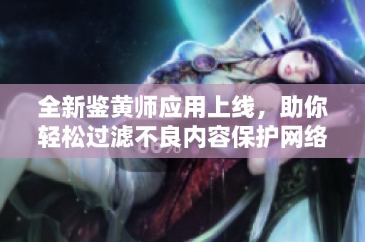 全新鑒黃師應(yīng)用上線，助你輕松過濾不良內(nèi)容保護(hù)網(wǎng)絡(luò)環(huán)境