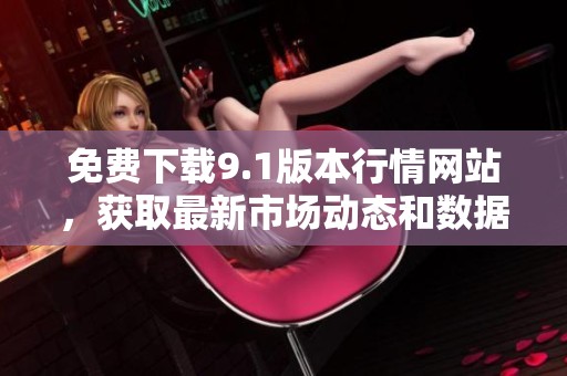 免費下載9.1版本行情網(wǎng)站，獲取最新市場動態(tài)和數(shù)據(jù)分析
