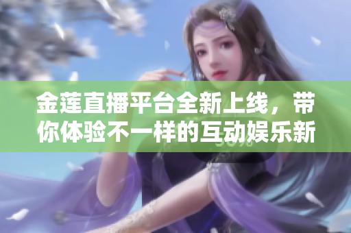 金蓮直播平臺(tái)全新上線，帶你體驗(yàn)不一樣的互動(dòng)娛樂(lè)新氛圍