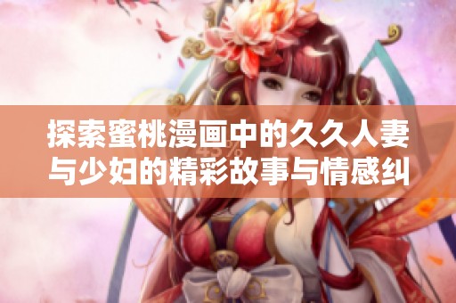探索蜜桃漫畫(huà)中的久久人妻與少婦的精彩故事與情感糾葛