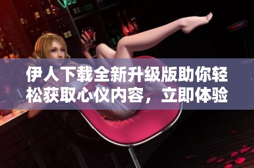 伊人下載全新升級版助你輕松獲取心儀內(nèi)容，立即體驗吧!