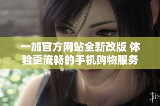 一加官方網(wǎng)站全新改版 體驗(yàn)更流暢的手機(jī)購物服務(wù)