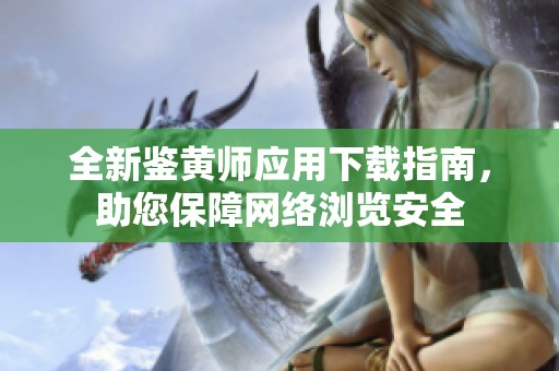 全新鑒黃師應(yīng)用下載指南，助您保障網(wǎng)絡(luò)瀏覽安全