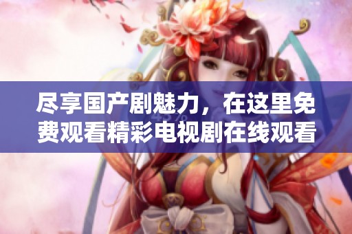 盡享國產(chǎn)劇魅力，在這里免費(fèi)觀看精彩電視劇在線觀看
