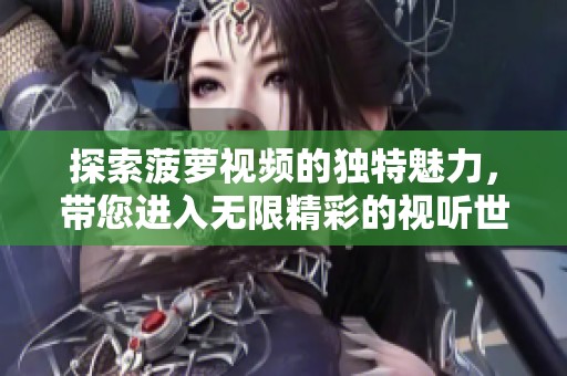 探索菠蘿視頻的獨特魅力，帶您進入無限精彩的視聽世界