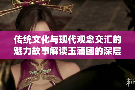 傳統(tǒng)文化與現(xiàn)代觀念交匯的魅力故事解讀玉蒲團(tuán)的深層意義