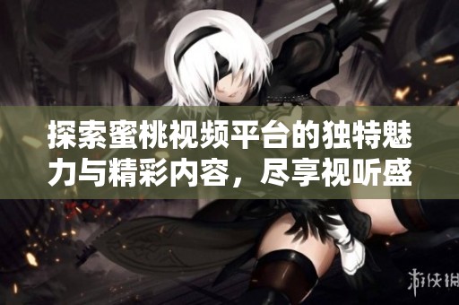 探索蜜桃視頻平臺(tái)的獨(dú)特魅力與精彩內(nèi)容，盡享視聽盛宴