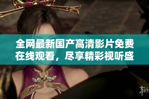 全網最新國產高清影片免費在線觀看，盡享精彩視聽盛宴