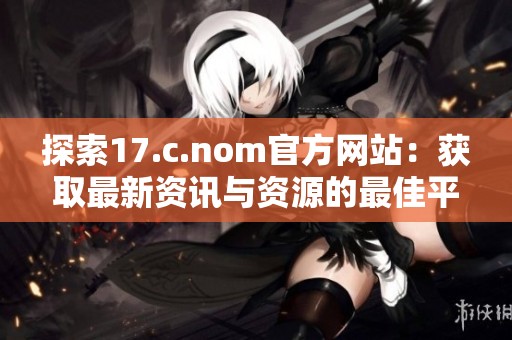 探索17.c.nom官方網(wǎng)站：獲取最新資訊與資源的最佳平臺(tái)