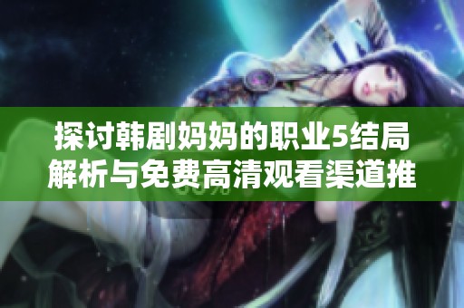 探討韓劇媽媽的職業(yè)5結(jié)局解析與免費(fèi)高清觀看渠道推薦全攻略