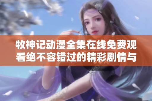 牧神記動漫全集在線免費觀看絕不容錯過的精彩劇情與畫面
