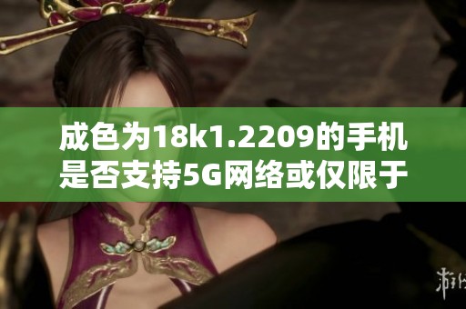 成色為18k1.2209的手機(jī)是否支持5G網(wǎng)絡(luò)或僅限于4G網(wǎng)絡(luò)