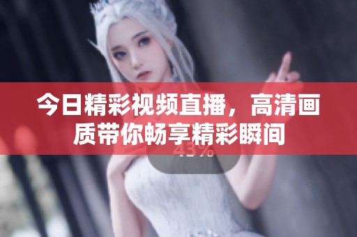 今日精彩視頻直播，高清畫質帶你暢享精彩瞬間