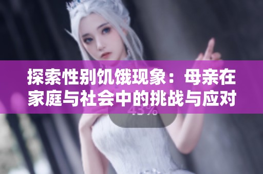 探索性別饑餓現(xiàn)象：母親在家庭與社會(huì)中的挑戰(zhàn)與應(yīng)對