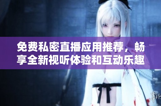 免費(fèi)私密直播應(yīng)用推薦，暢享全新視聽體驗(yàn)和互動(dòng)樂趣
