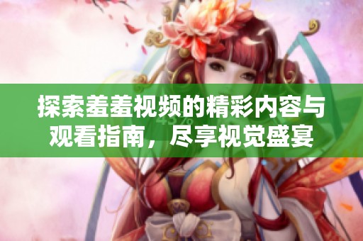 探索羞羞視頻的精彩內(nèi)容與觀看指南，盡享視覺盛宴