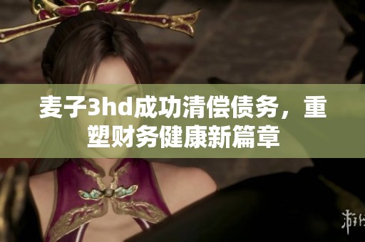 麥子3hd成功清償債務(wù)，重塑財(cái)務(wù)健康新篇章