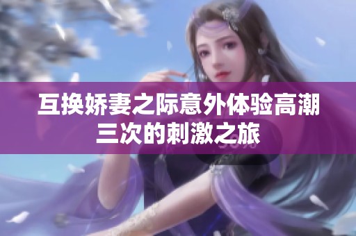 互換嬌妻之際意外體驗高潮三次的刺激之旅