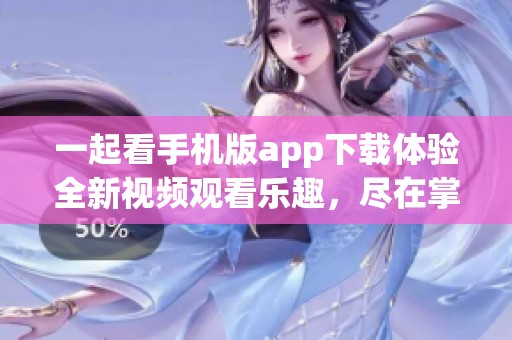 一起看手機版app下載體驗全新視頻觀看樂趣，盡在掌握之中