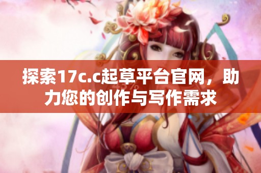 探索17c.c起草平臺(tái)官網(wǎng)，助力您的創(chuàng)作與寫(xiě)作需求