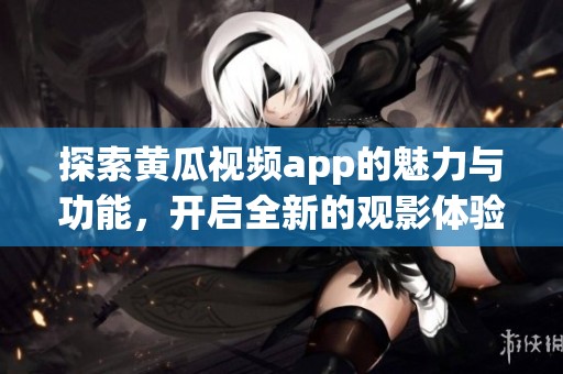 探索黃瓜視頻app的魅力與功能，開啟全新的觀影體驗(yàn)