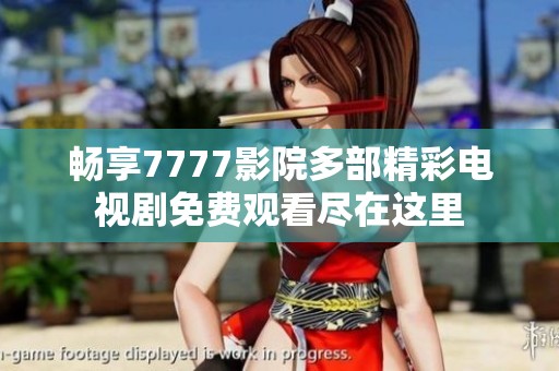 暢享7777影院多部精彩電視劇免費(fèi)觀看盡在這里