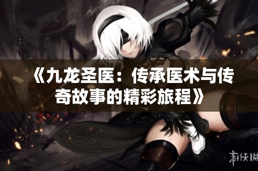 《九龍圣醫(yī)：傳承醫(yī)術與傳奇故事的精彩旅程》