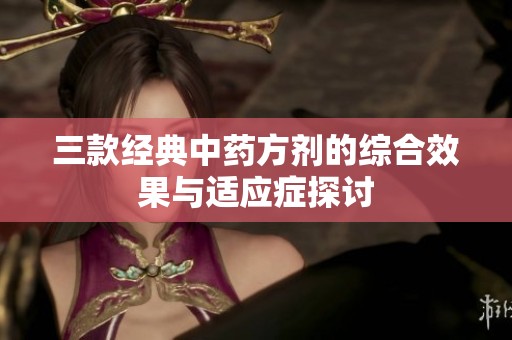 三款經(jīng)典中藥方劑的綜合效果與適應(yīng)癥探討