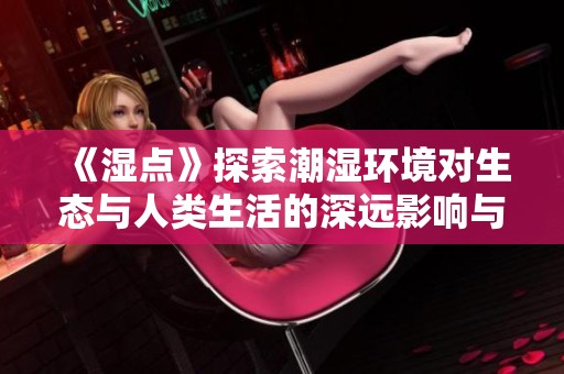 《濕點(diǎn)》探索潮濕環(huán)境對(duì)生態(tài)與人類生活的深遠(yuǎn)影響與應(yīng)對(duì)措施