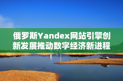 俄羅斯Yandex網(wǎng)站引擎創(chuàng)新發(fā)展推動(dòng)數(shù)字經(jīng)濟(jì)新進(jìn)程