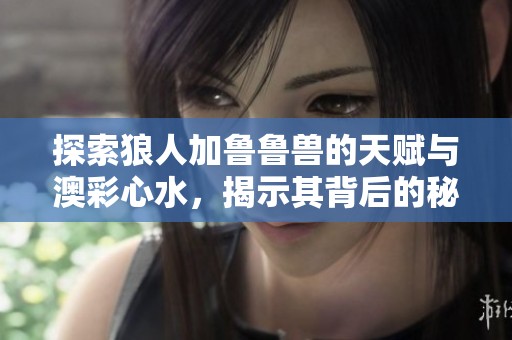 探索狼人加魯魯獸的天賦與澳彩心水，揭示其背后的秘密與魅力
