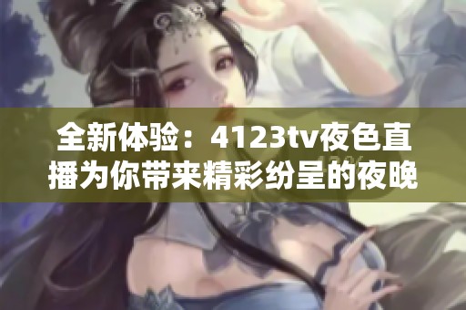 全新體驗(yàn)：4123tv夜色直播為你帶來精彩紛呈的夜晚娛樂活動(dòng)