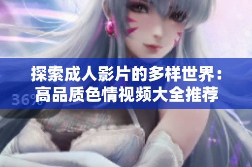 探索成人影片的多樣世界：高品質色情視頻大全推薦