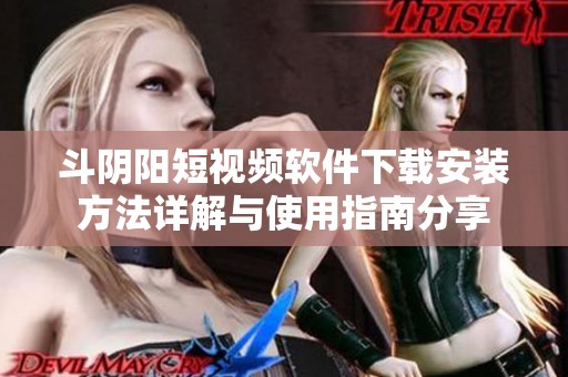 斗陰陽(yáng)短視頻軟件下載安裝方法詳解與使用指南分享