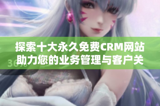 探索十大永久免費(fèi)CRM網(wǎng)站助力您的業(yè)務(wù)管理與客戶關(guān)系優(yōu)化