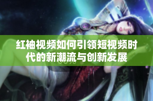紅袖視頻如何引領(lǐng)短視頻時(shí)代的新潮流與創(chuàng)新發(fā)展
