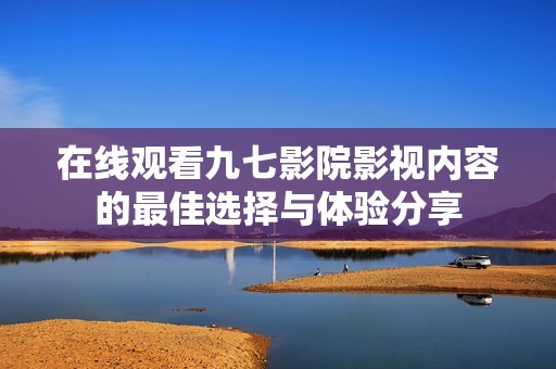 在線觀看九七影院影視內(nèi)容的最佳選擇與體驗(yàn)分享