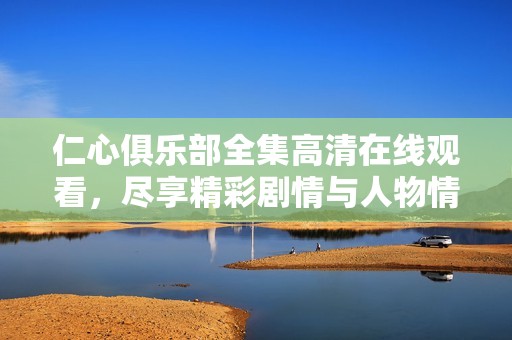 仁心俱樂部全集高清在線觀看，盡享精彩劇情與人物情感變化