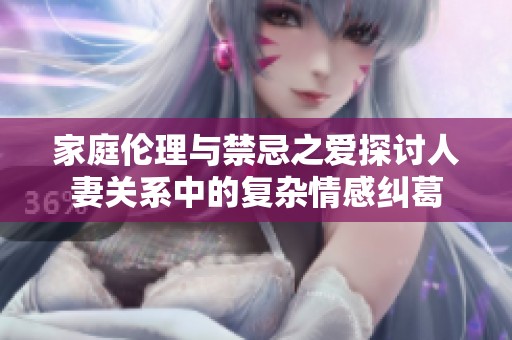 家庭倫理與禁忌之愛(ài)探討人妻關(guān)系中的復(fù)雜情感糾葛