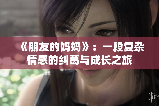 《朋友的媽媽》：一段復(fù)雜情感的糾葛與成長之旅