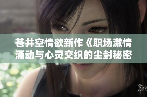 蒼井空情欲新作《職場激情涌動與心靈交織的塵封秘密》