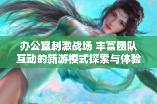 辦公室刺激戰(zhàn)場 豐富團(tuán)隊互動的新游模式探索與體驗