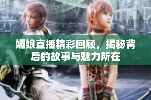 媚娘直播精彩回顧，揭秘背后的故事與魅力所在