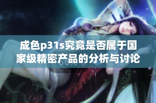 成色p31s究竟是否屬于國(guó)家級(jí)精密產(chǎn)品的分析與討論
