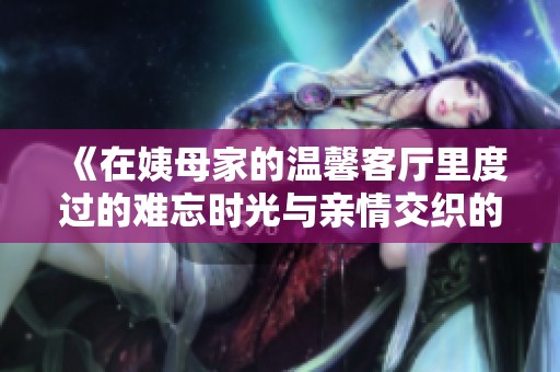 《在姨母家的溫馨客廳里度過的難忘時(shí)光與親情交織的記憶》