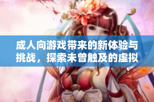 成人向游戲帶來的新體驗與挑戰(zhàn)，探索未曾觸及的虛擬世界